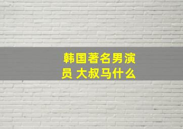 韩国著名男演员 大叔马什么